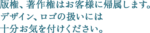 版権、著作権はお客様に帰属します。デザイン、ロゴの扱いには十分お気をつけください。