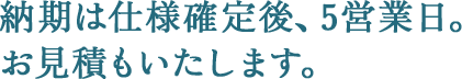 納期は使用確定後、5営業日。お見積もりいたします。